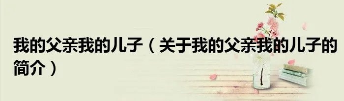 我的父亲我的儿子（关于我的父亲我的儿子的简介）