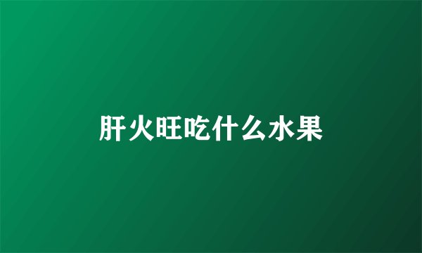 肝火旺吃什么水果