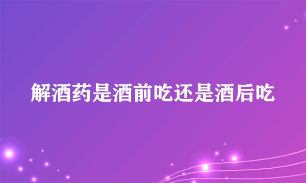 解酒药是酒前吃还是酒后吃