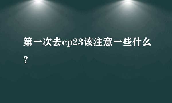 第一次去cp23该注意一些什么？