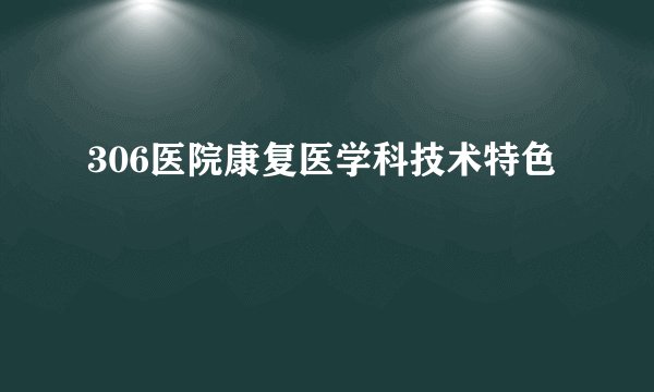 306医院康复医学科技术特色