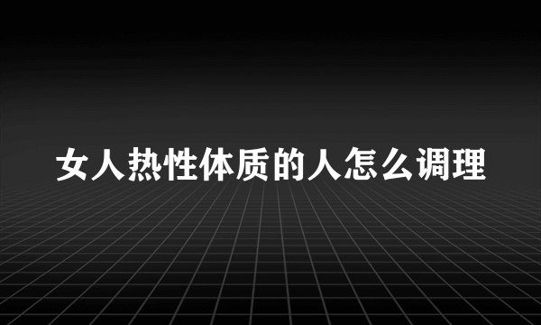 女人热性体质的人怎么调理