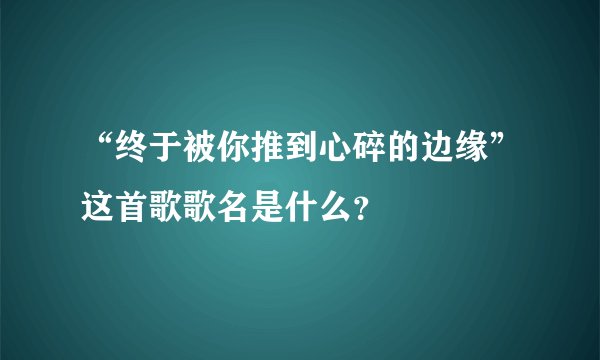 “终于被你推到心碎的边缘”这首歌歌名是什么？