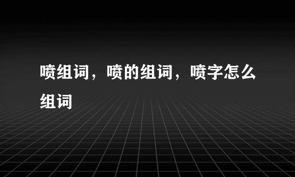 喷组词,喷的组词,喷字怎么组词