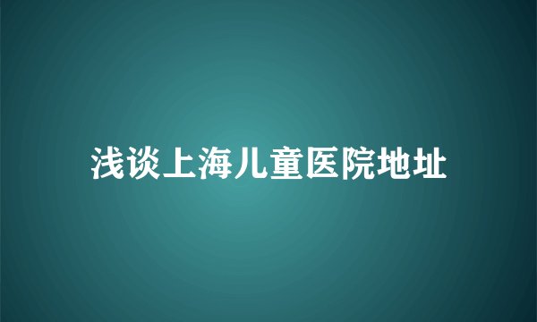 浅谈上海儿童医院地址