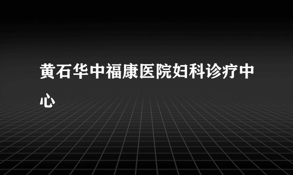 黄石华中福康医院妇科诊疗中心