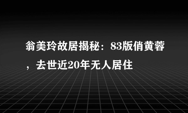 翁美玲故居揭秘:83版俏黄蓉,去世近20年无人居住