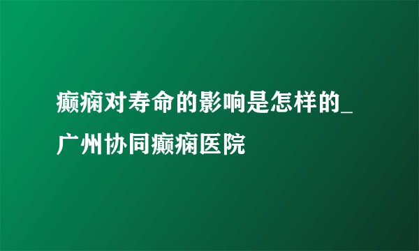 癫痫对寿命的影响是怎样的_广州协同癫痫医院