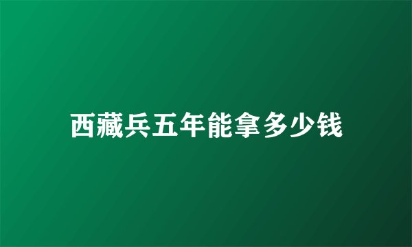 西藏兵五年能拿多少钱