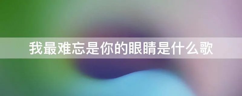我最难忘是你的眼睛是什么歌