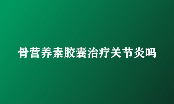 骨营养素胶囊治疗关节炎吗