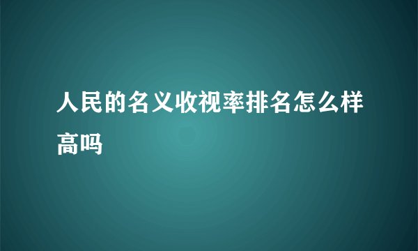 人民的名义收视率排名怎么样高吗