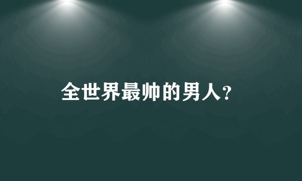 全世界最帅的男人？