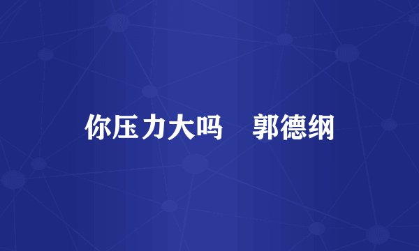 你压力大吗 郭德纲