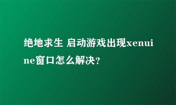 绝地求生 启动游戏出现xenuine窗口怎么解决?
