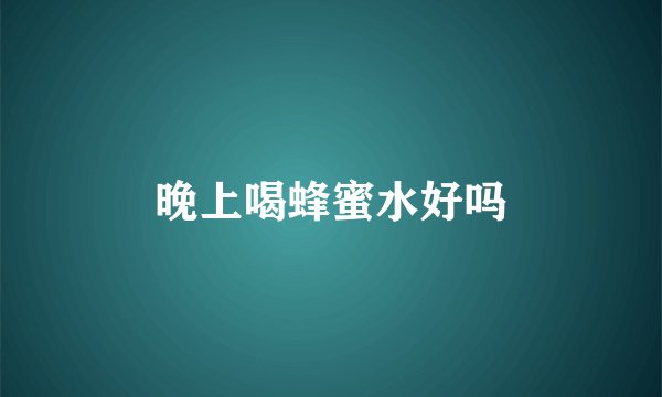 晚上喝蜂蜜水好吗