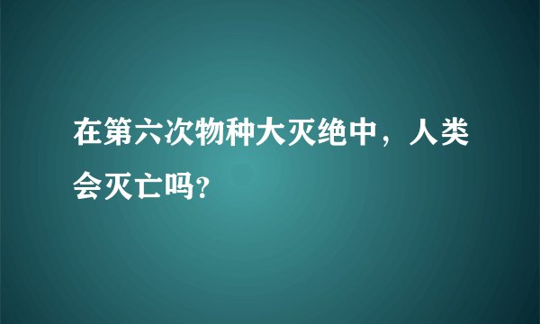 在第六次物种大灭绝中,人类会灭亡吗?