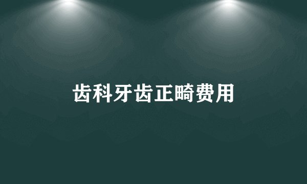 齿科牙齿正畸费用