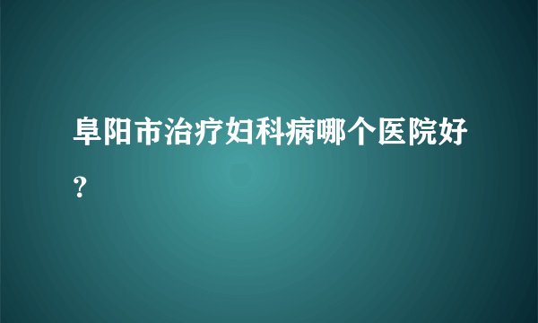 阜阳市治疗妇科病哪个医院好？
