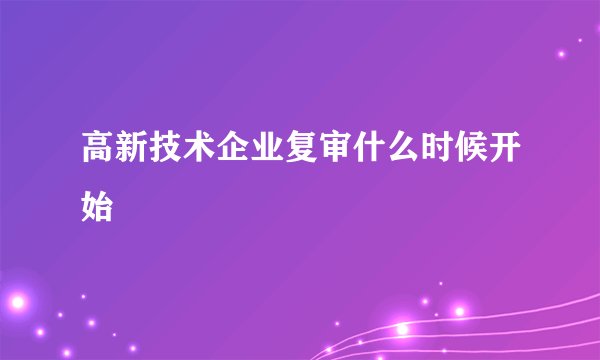 高新技术企业复审什么时候开始