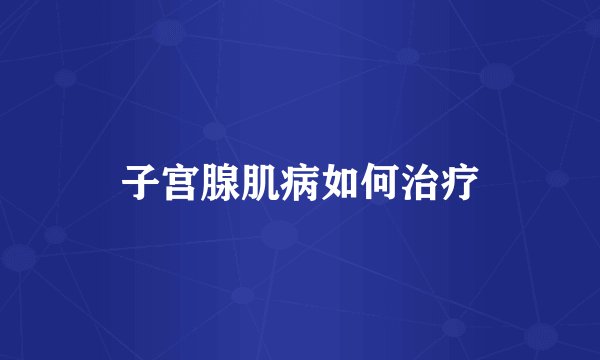 子宫腺肌病如何治疗