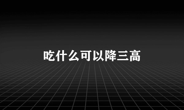 吃什么可以降三高