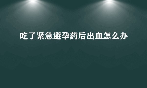 吃了紧急避孕药后出血怎么办