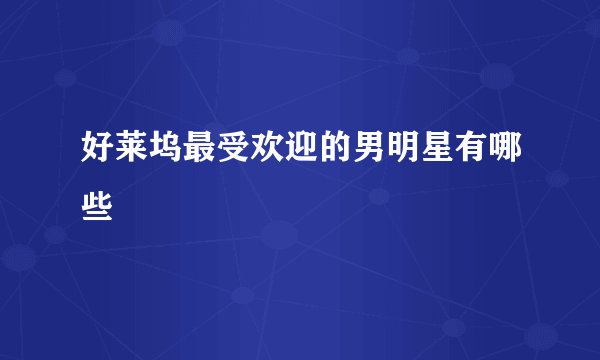 好莱坞最受欢迎的男明星有哪些
