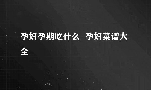 孕妇孕期吃什么  孕妇菜谱大全