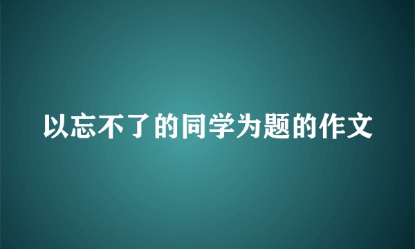 以忘不了的同学为题的作文