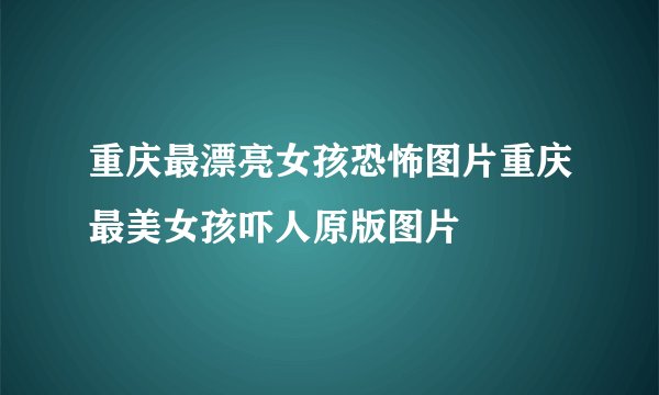 重庆最漂亮女孩恐怖图片重庆最美女孩吓人原版图片