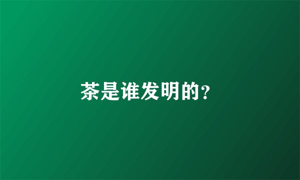茶是谁发明的？