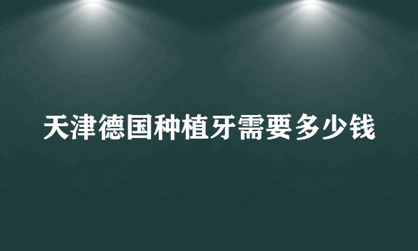 天津德国种植牙需要多少钱