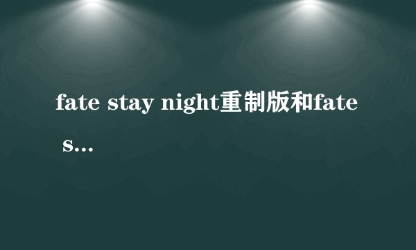 fate stay night重制版和fate stay night有什么不同?