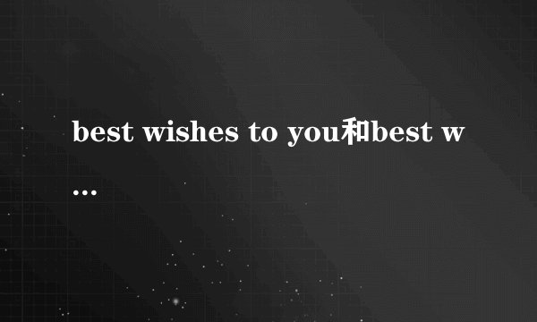 best wishes to you和best wishes for you有什么区别?