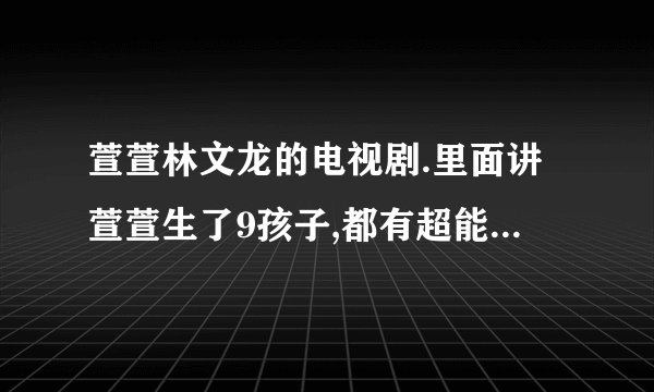 萱萱林文龙的电视剧.里面讲萱萱生了9孩子,都有超能力__最小的那个孩子，好像还特能哭。