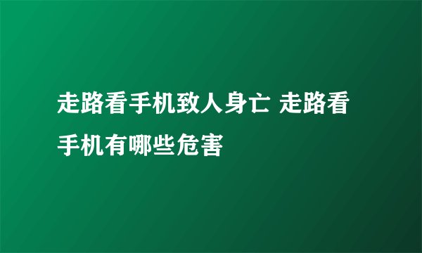 走路看手机致人身亡 走路看手机有哪些危害