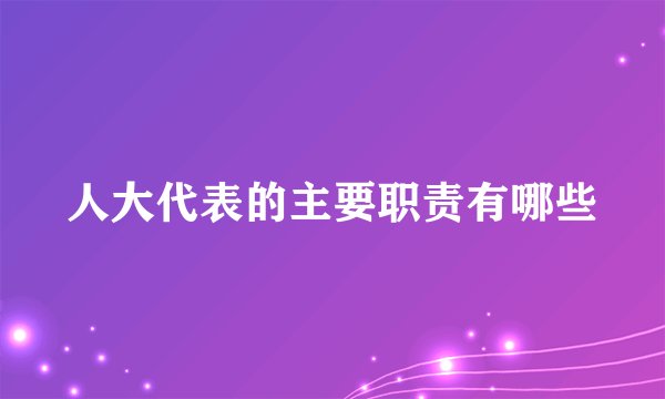 人大代表的主要职责有哪些