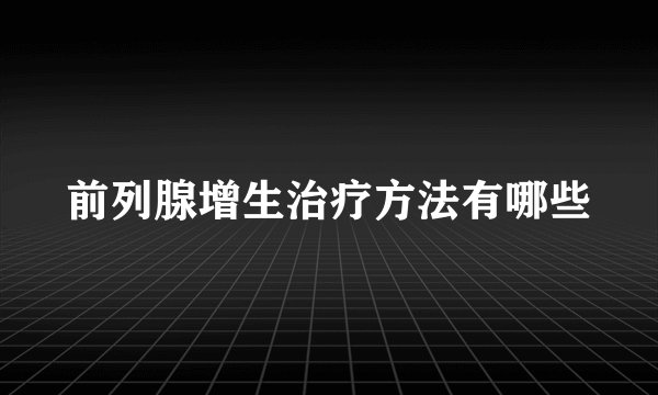 前列腺增生治疗方法有哪些