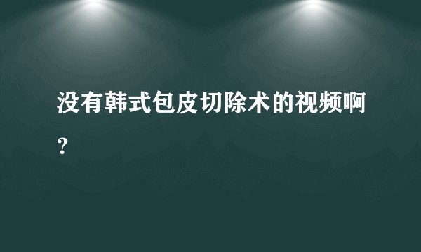 没有韩式包皮切除术的视频啊？