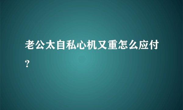 老公太自私心机又重怎么应付？