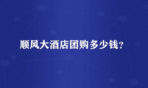 顺风大酒店团购多少钱？