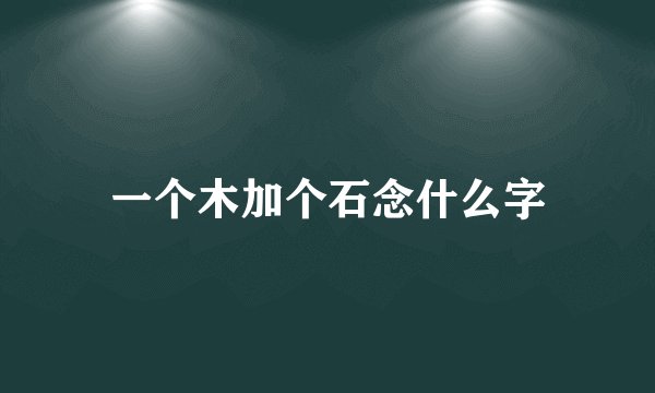 一个木加个石念什么字