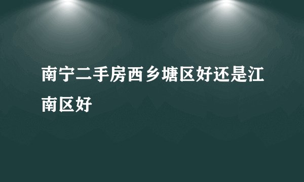 南宁二手房西乡塘区好还是江南区好