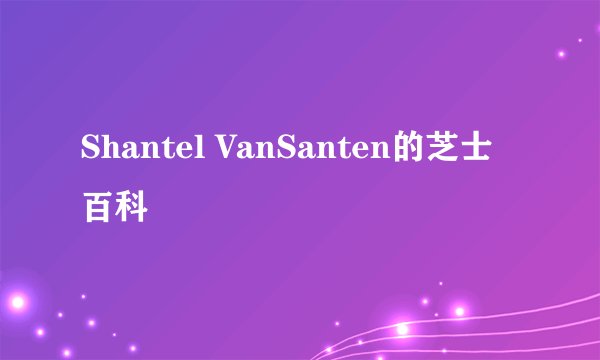 Shantel VanSanten的芝士百科