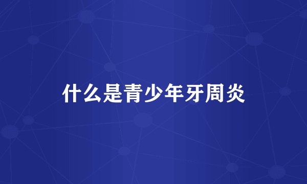 什么是青少年牙周炎