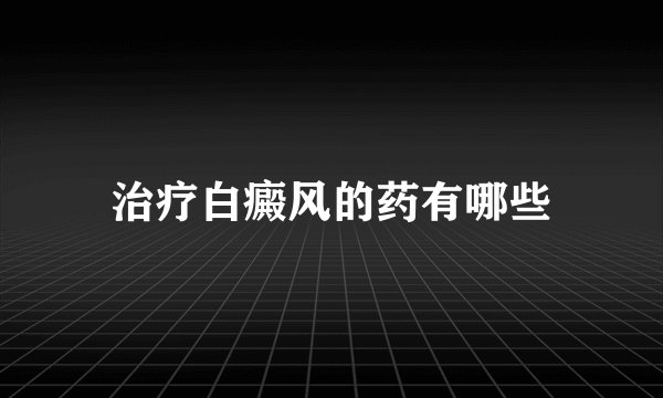 治疗白癜风的药有哪些