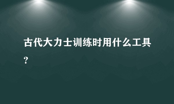 古代大力士训练时用什么工具？