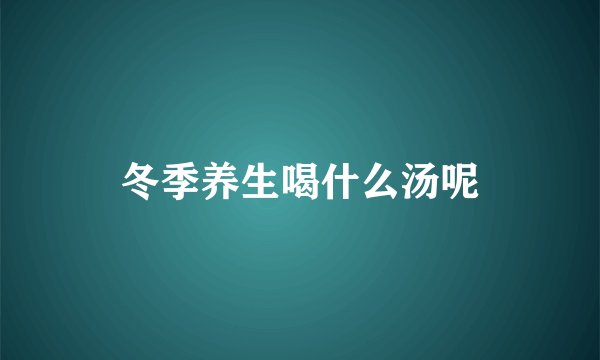 冬季养生喝什么汤呢