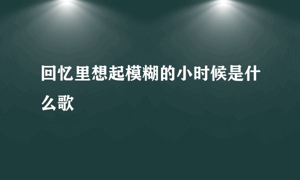 回忆里想起模糊的小时候是什么歌